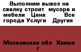 Выполним вывоз на свалку строит. мусора и мебели › Цена ­ 500 - Все города Услуги » Другие   . Московская обл.,Химки г.